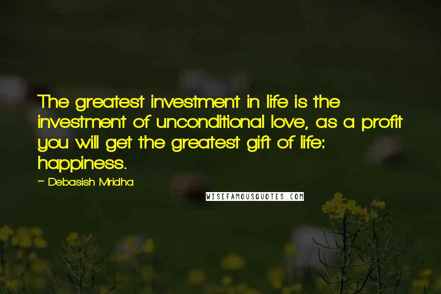 Debasish Mridha Quotes: The greatest investment in life is the investment of unconditional love, as a profit you will get the greatest gift of life: happiness.