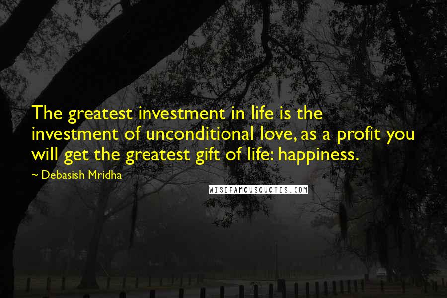 Debasish Mridha Quotes: The greatest investment in life is the investment of unconditional love, as a profit you will get the greatest gift of life: happiness.