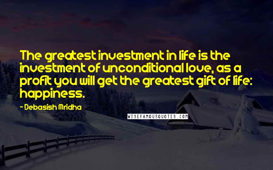 Debasish Mridha Quotes: The greatest investment in life is the investment of unconditional love, as a profit you will get the greatest gift of life: happiness.