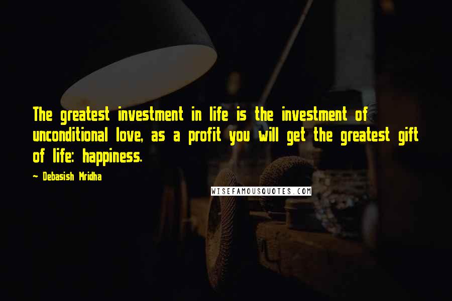 Debasish Mridha Quotes: The greatest investment in life is the investment of unconditional love, as a profit you will get the greatest gift of life: happiness.