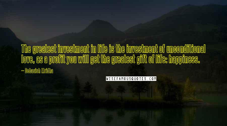 Debasish Mridha Quotes: The greatest investment in life is the investment of unconditional love, as a profit you will get the greatest gift of life: happiness.