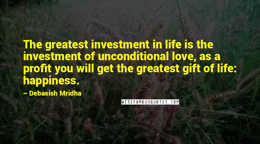 Debasish Mridha Quotes: The greatest investment in life is the investment of unconditional love, as a profit you will get the greatest gift of life: happiness.