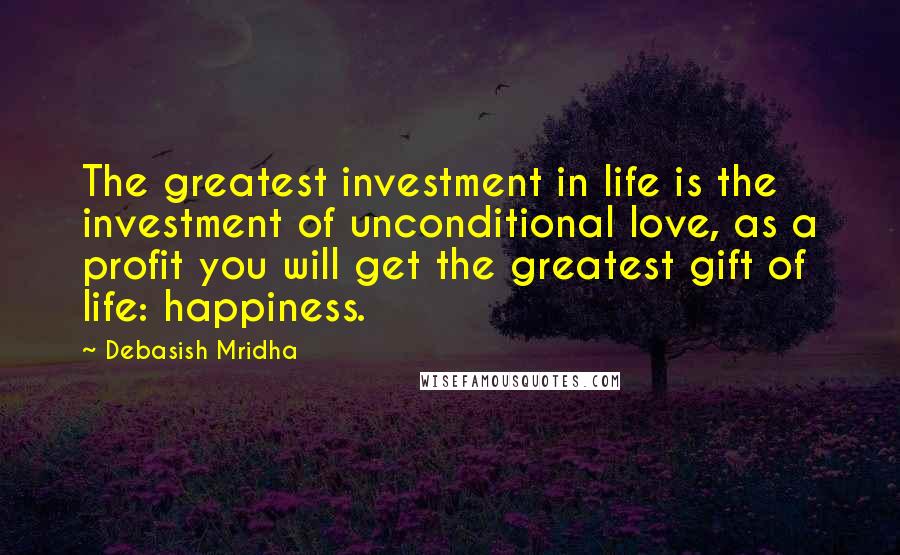 Debasish Mridha Quotes: The greatest investment in life is the investment of unconditional love, as a profit you will get the greatest gift of life: happiness.