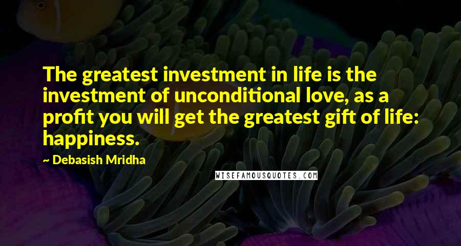 Debasish Mridha Quotes: The greatest investment in life is the investment of unconditional love, as a profit you will get the greatest gift of life: happiness.