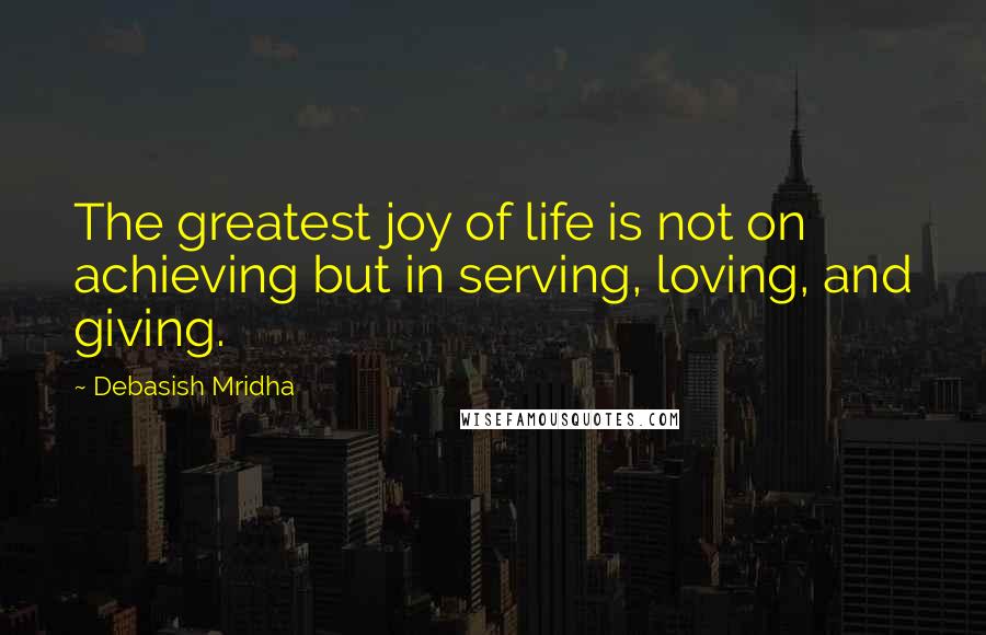 Debasish Mridha Quotes: The greatest joy of life is not on achieving but in serving, loving, and giving.