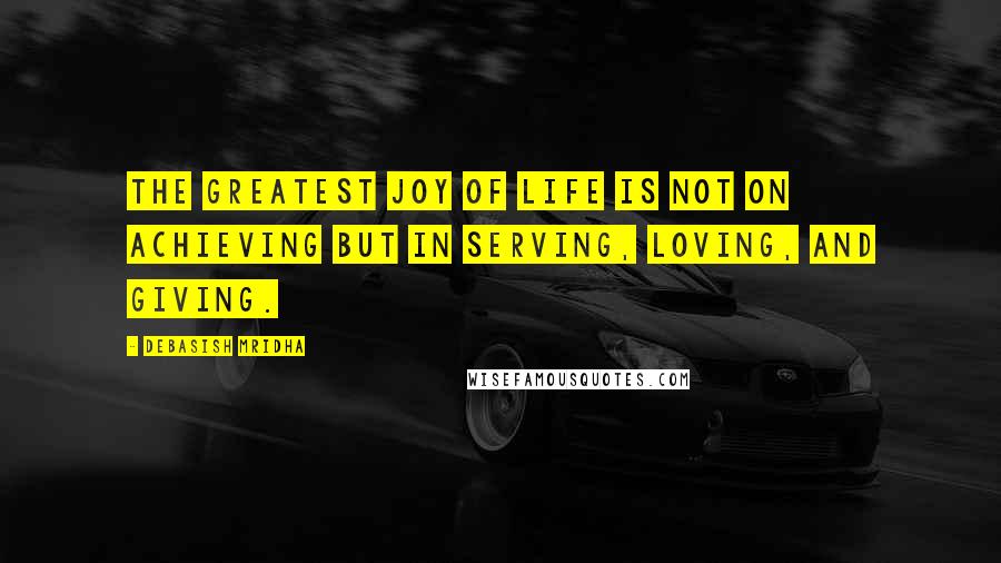 Debasish Mridha Quotes: The greatest joy of life is not on achieving but in serving, loving, and giving.