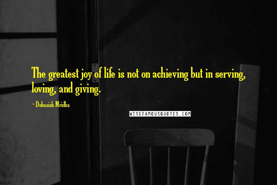 Debasish Mridha Quotes: The greatest joy of life is not on achieving but in serving, loving, and giving.