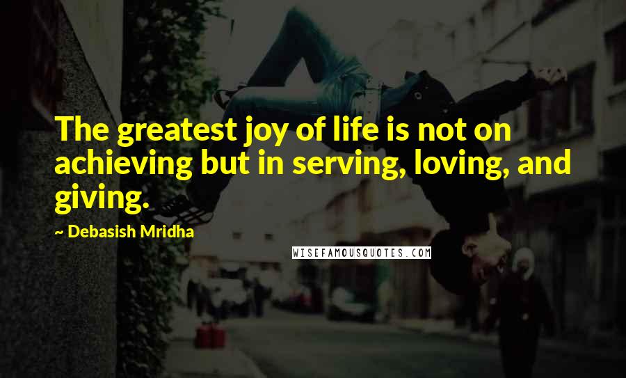 Debasish Mridha Quotes: The greatest joy of life is not on achieving but in serving, loving, and giving.