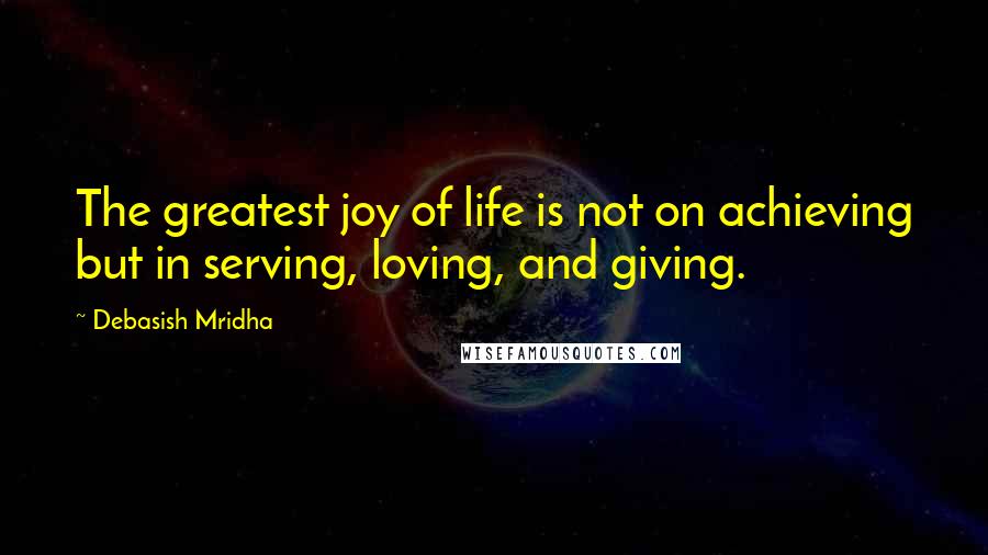 Debasish Mridha Quotes: The greatest joy of life is not on achieving but in serving, loving, and giving.