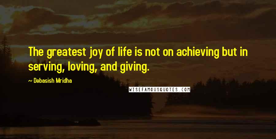 Debasish Mridha Quotes: The greatest joy of life is not on achieving but in serving, loving, and giving.