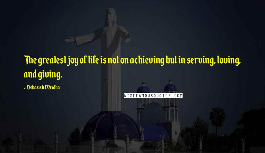 Debasish Mridha Quotes: The greatest joy of life is not on achieving but in serving, loving, and giving.