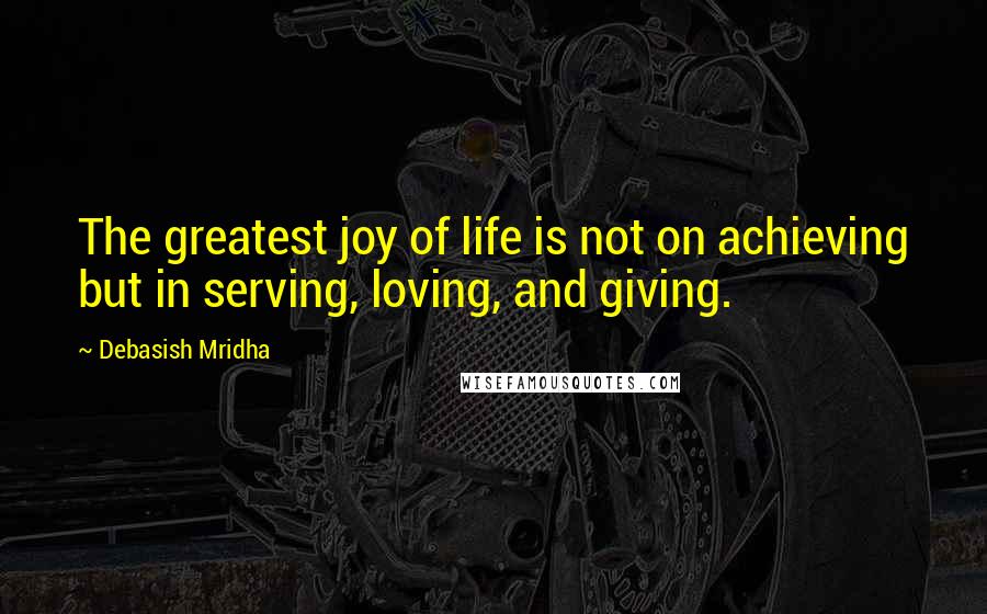 Debasish Mridha Quotes: The greatest joy of life is not on achieving but in serving, loving, and giving.