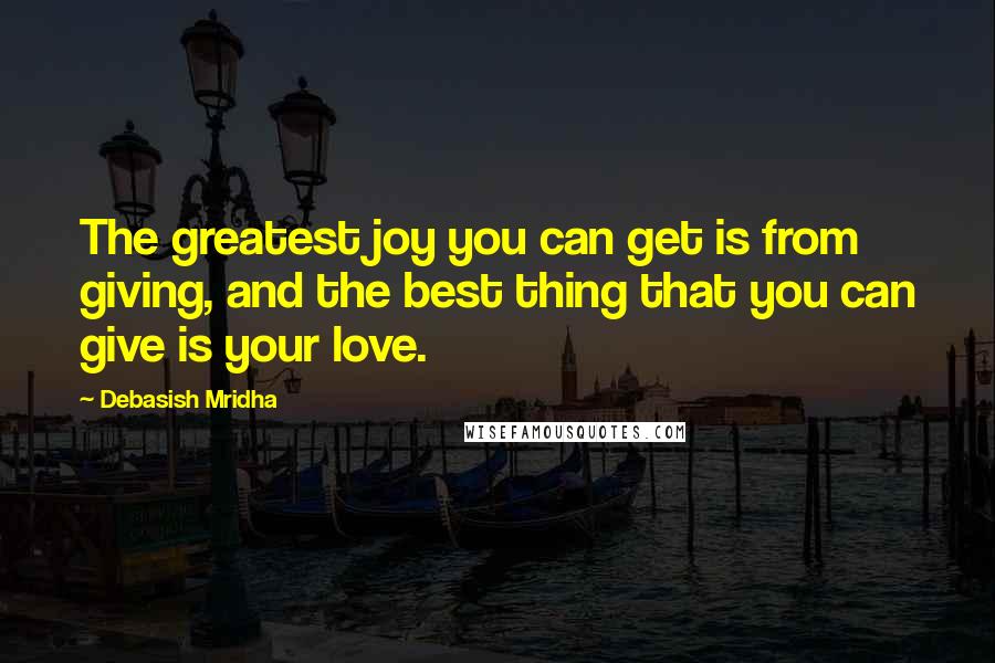 Debasish Mridha Quotes: The greatest joy you can get is from giving, and the best thing that you can give is your love.