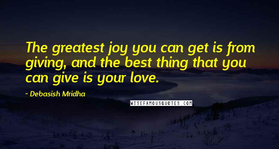 Debasish Mridha Quotes: The greatest joy you can get is from giving, and the best thing that you can give is your love.