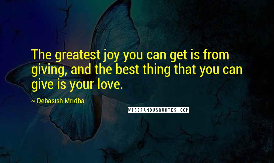 Debasish Mridha Quotes: The greatest joy you can get is from giving, and the best thing that you can give is your love.