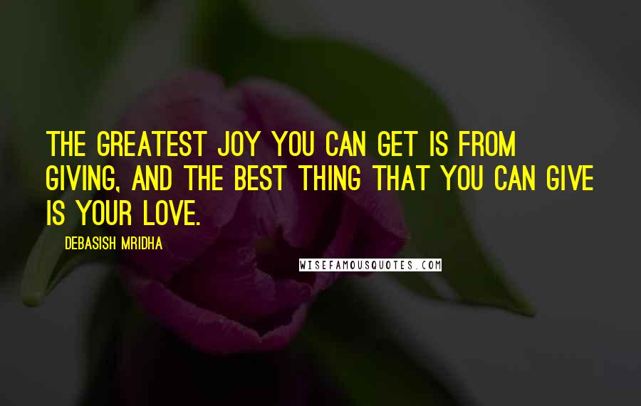 Debasish Mridha Quotes: The greatest joy you can get is from giving, and the best thing that you can give is your love.