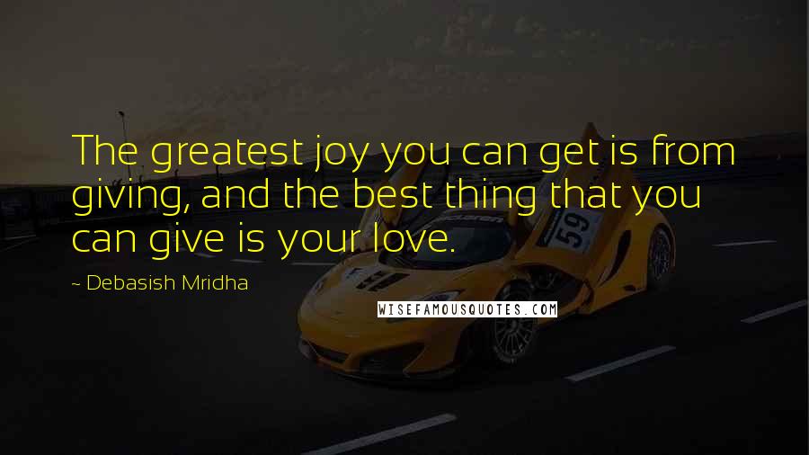 Debasish Mridha Quotes: The greatest joy you can get is from giving, and the best thing that you can give is your love.