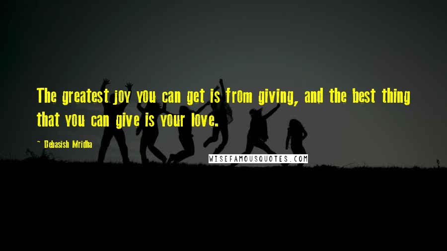 Debasish Mridha Quotes: The greatest joy you can get is from giving, and the best thing that you can give is your love.