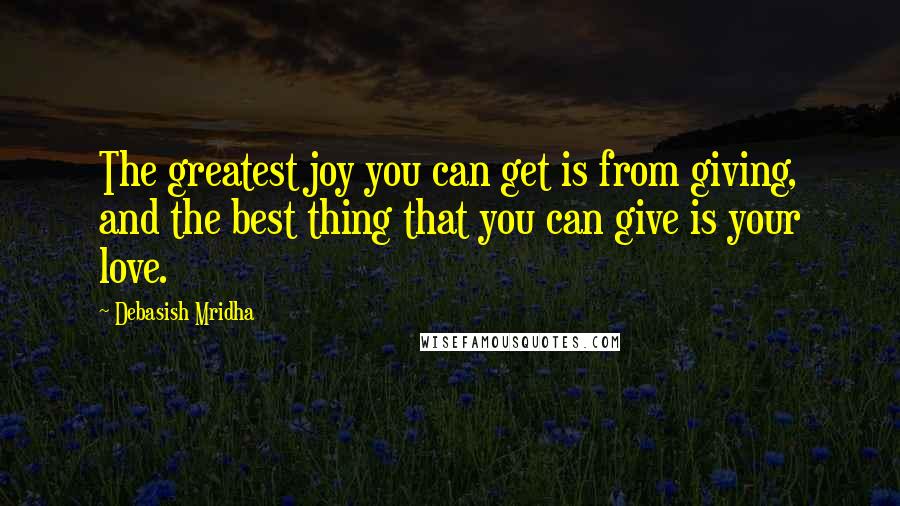 Debasish Mridha Quotes: The greatest joy you can get is from giving, and the best thing that you can give is your love.