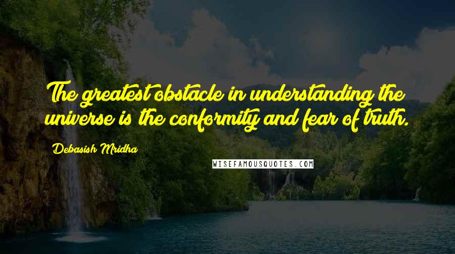 Debasish Mridha Quotes: The greatest obstacle in understanding the universe is the conformity and fear of truth.
