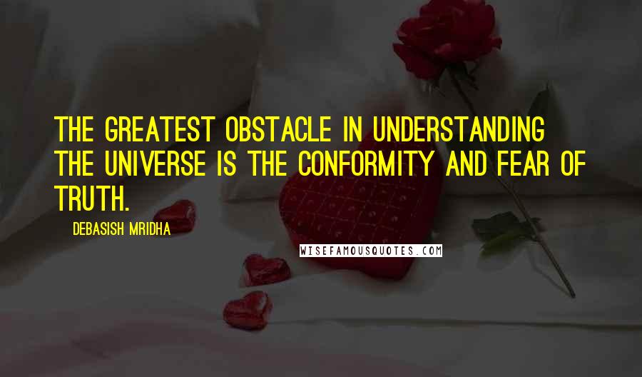 Debasish Mridha Quotes: The greatest obstacle in understanding the universe is the conformity and fear of truth.