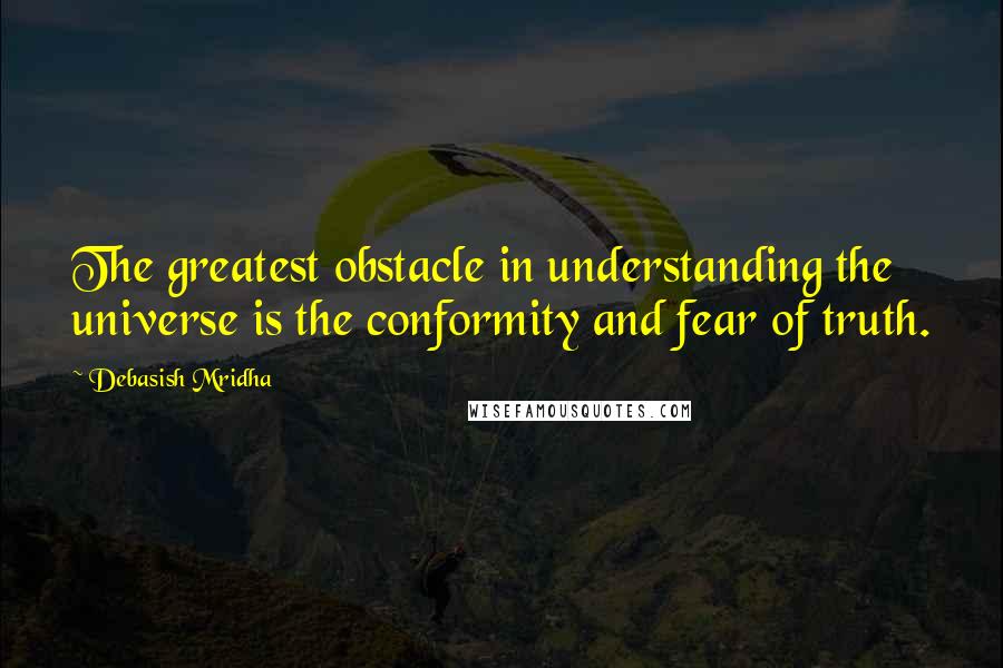 Debasish Mridha Quotes: The greatest obstacle in understanding the universe is the conformity and fear of truth.