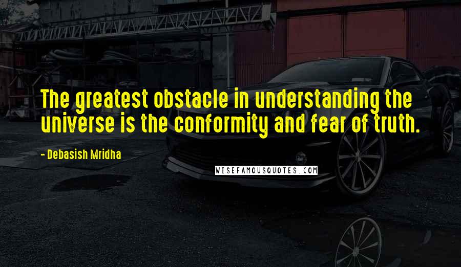 Debasish Mridha Quotes: The greatest obstacle in understanding the universe is the conformity and fear of truth.