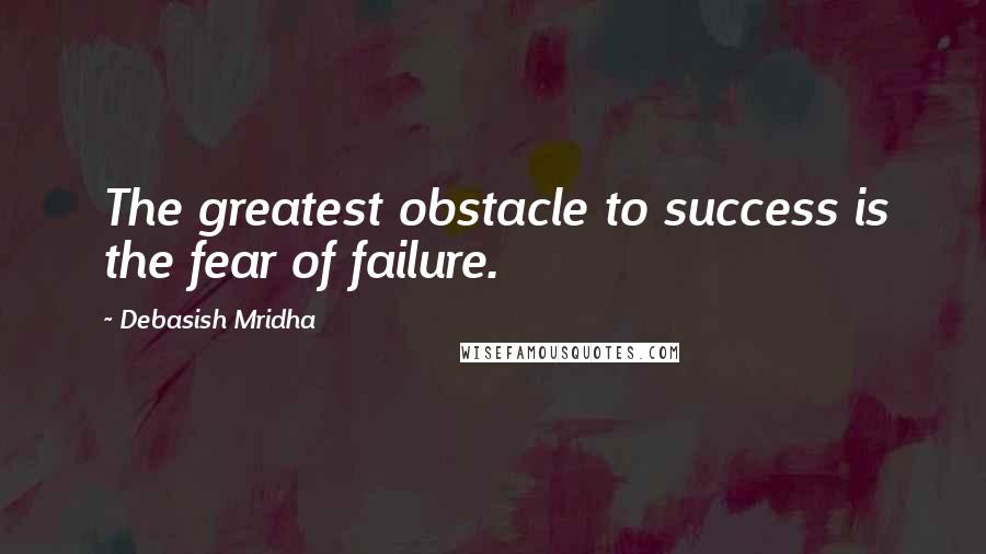 Debasish Mridha Quotes: The greatest obstacle to success is the fear of failure.