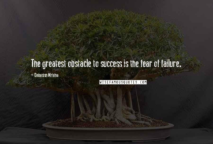 Debasish Mridha Quotes: The greatest obstacle to success is the fear of failure.