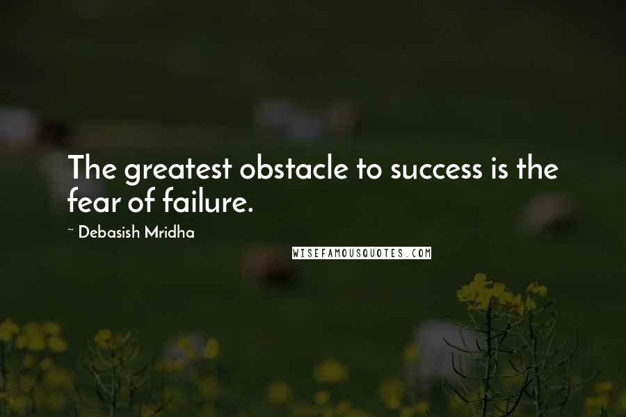 Debasish Mridha Quotes: The greatest obstacle to success is the fear of failure.