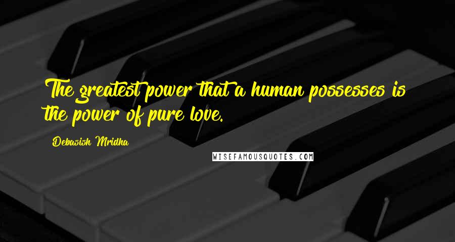 Debasish Mridha Quotes: The greatest power that a human possesses is the power of pure love.