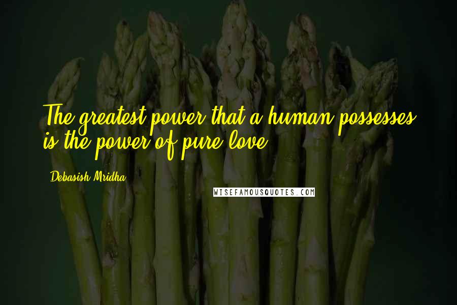 Debasish Mridha Quotes: The greatest power that a human possesses is the power of pure love.