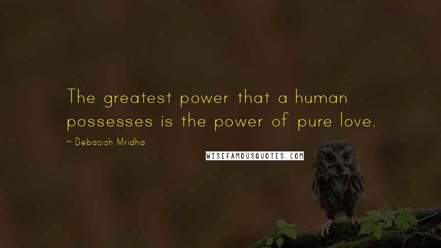 Debasish Mridha Quotes: The greatest power that a human possesses is the power of pure love.