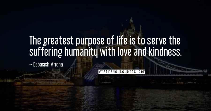 Debasish Mridha Quotes: The greatest purpose of life is to serve the suffering humanity with love and kindness.