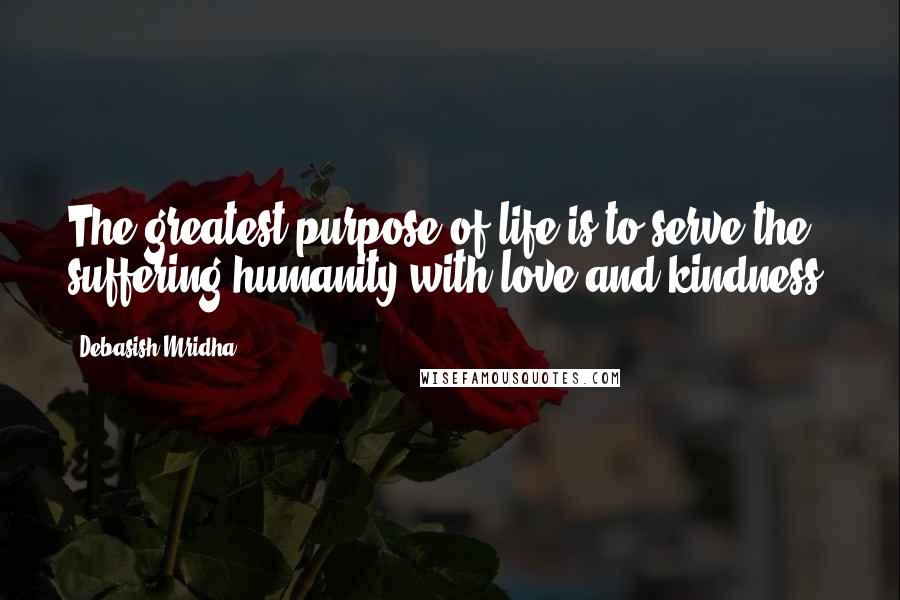 Debasish Mridha Quotes: The greatest purpose of life is to serve the suffering humanity with love and kindness.