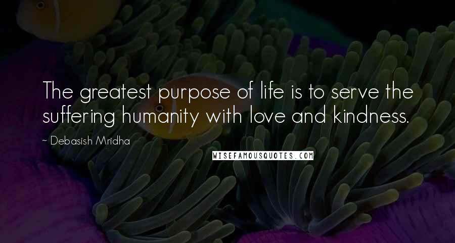 Debasish Mridha Quotes: The greatest purpose of life is to serve the suffering humanity with love and kindness.