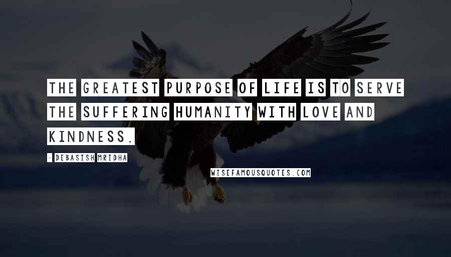 Debasish Mridha Quotes: The greatest purpose of life is to serve the suffering humanity with love and kindness.