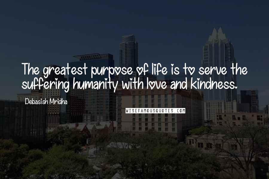 Debasish Mridha Quotes: The greatest purpose of life is to serve the suffering humanity with love and kindness.