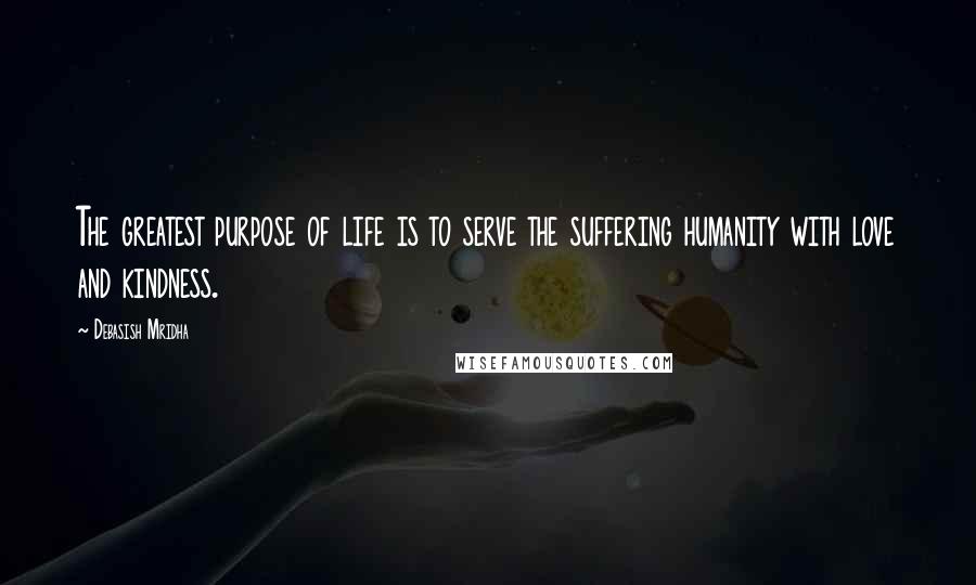 Debasish Mridha Quotes: The greatest purpose of life is to serve the suffering humanity with love and kindness.