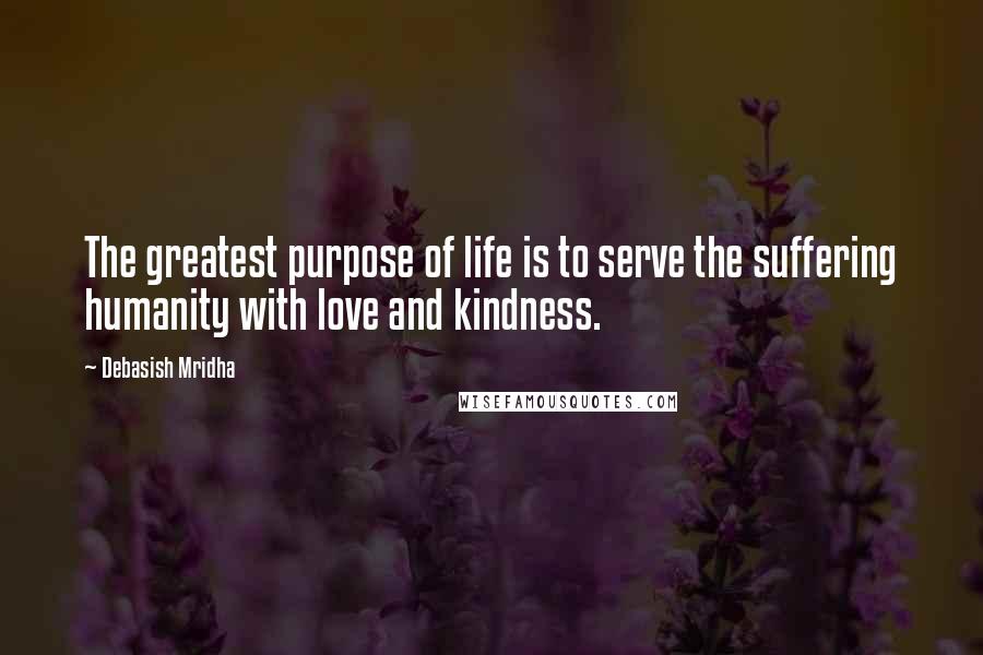 Debasish Mridha Quotes: The greatest purpose of life is to serve the suffering humanity with love and kindness.