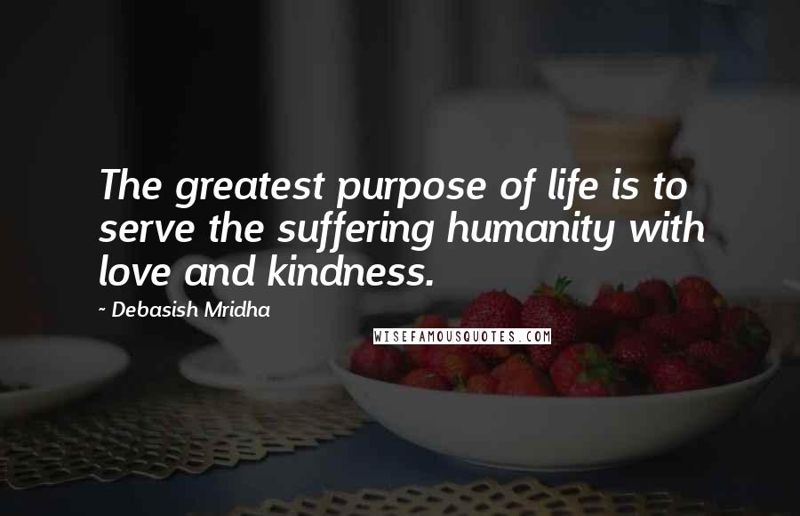 Debasish Mridha Quotes: The greatest purpose of life is to serve the suffering humanity with love and kindness.