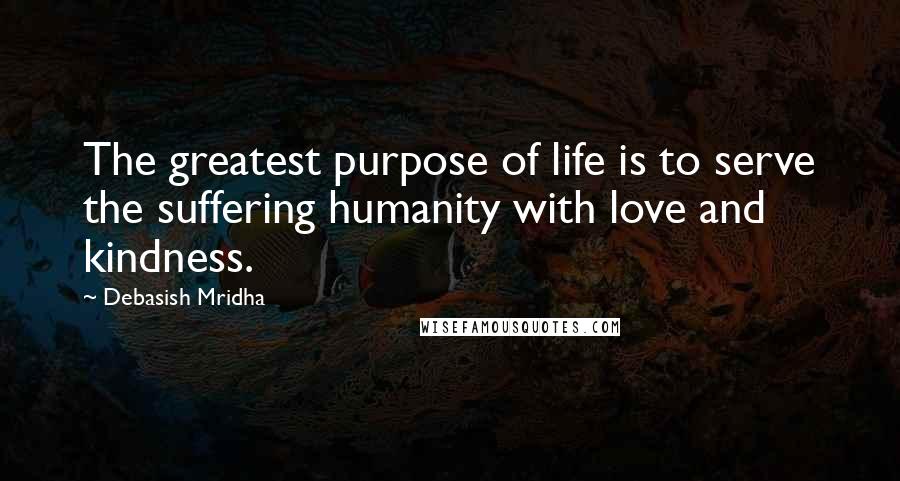 Debasish Mridha Quotes: The greatest purpose of life is to serve the suffering humanity with love and kindness.