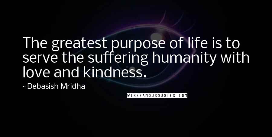 Debasish Mridha Quotes: The greatest purpose of life is to serve the suffering humanity with love and kindness.