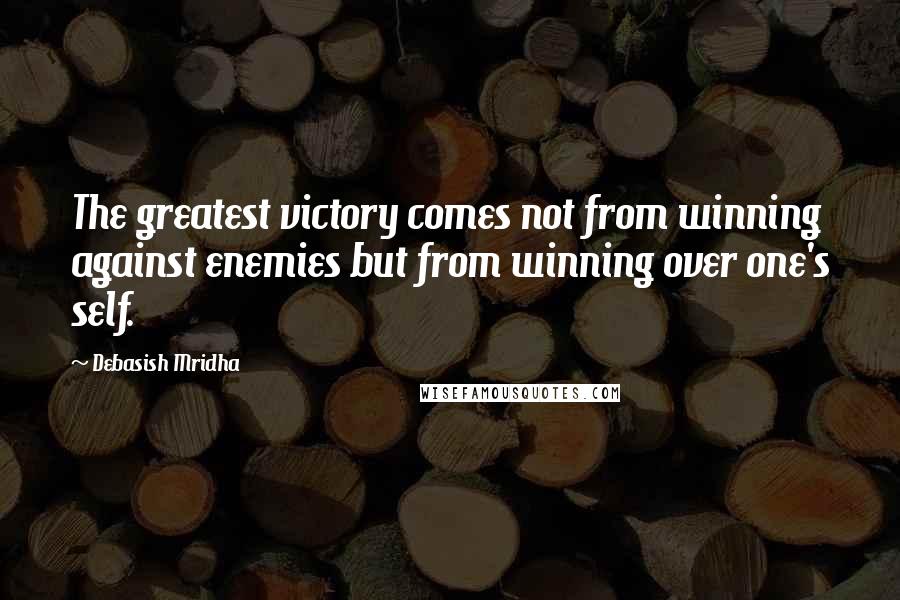 Debasish Mridha Quotes: The greatest victory comes not from winning against enemies but from winning over one's self.