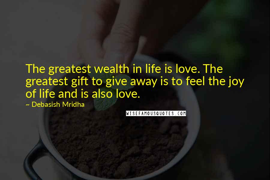 Debasish Mridha Quotes: The greatest wealth in life is love. The greatest gift to give away is to feel the joy of life and is also love.