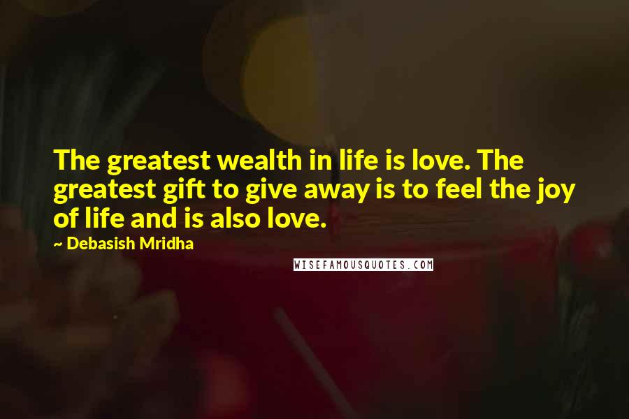 Debasish Mridha Quotes: The greatest wealth in life is love. The greatest gift to give away is to feel the joy of life and is also love.