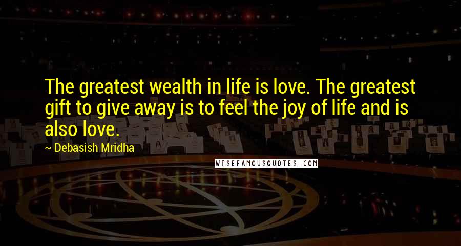 Debasish Mridha Quotes: The greatest wealth in life is love. The greatest gift to give away is to feel the joy of life and is also love.