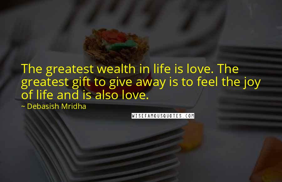 Debasish Mridha Quotes: The greatest wealth in life is love. The greatest gift to give away is to feel the joy of life and is also love.