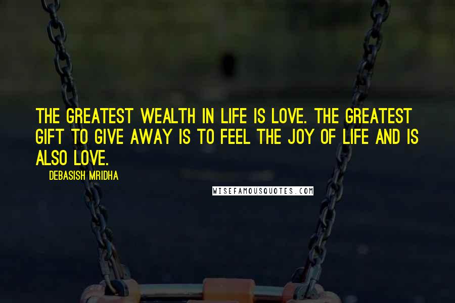 Debasish Mridha Quotes: The greatest wealth in life is love. The greatest gift to give away is to feel the joy of life and is also love.