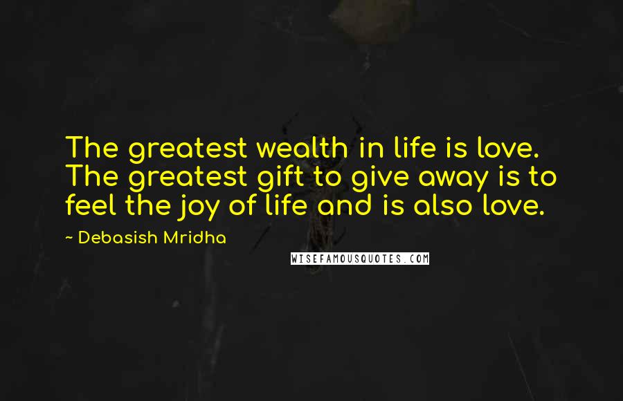 Debasish Mridha Quotes: The greatest wealth in life is love. The greatest gift to give away is to feel the joy of life and is also love.